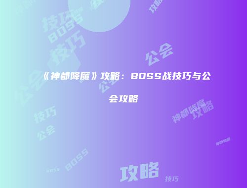 《神都降魔》攻略：BOSS战技巧与公会攻略