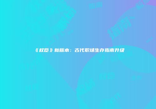 《权臣》新版本：古代职场生存指南升级