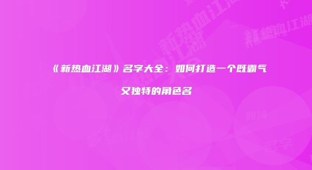 《新热血江湖》名字大全：如何打造一个既霸气又独特的角色名