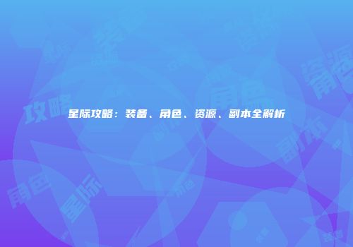 星际攻略：装备、角色、资源、副本全解析