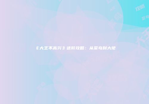 《大王不高兴》进阶攻略：从菜鸟到大佬