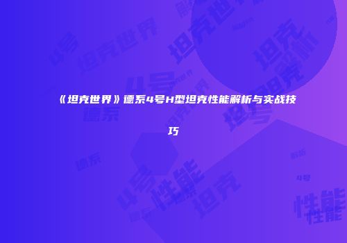 《坦克世界》德系4号H型坦克性能解析与实战技巧