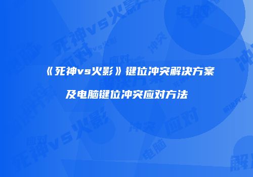 《死神vs火影》键位冲突解决方案及电脑键位冲突应对方法