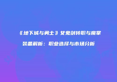 《地下城与勇士》女鬼剑转职与魔掌装备解析：职业选择与市场分析