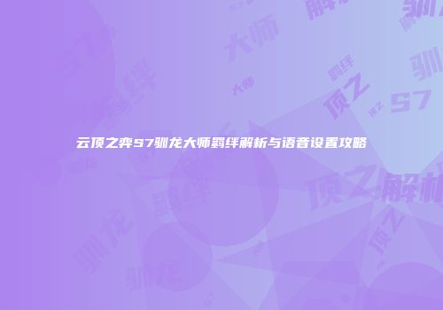 云顶之弈S7驯龙大师羁绊解析与语音设置攻略