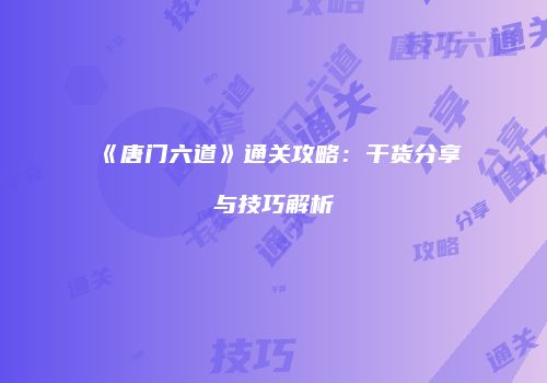 《唐门六道》通关攻略：干货分享与技巧解析