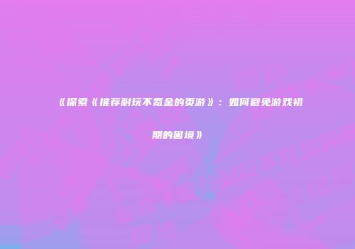 《探索《推荐耐玩不氪金的页游》：如何避免游戏初期的困境》
