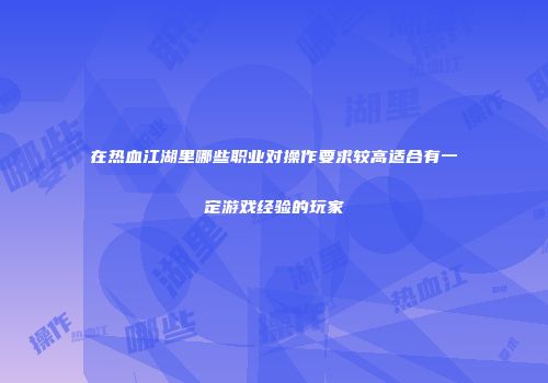在热血江湖里哪些职业对操作要求较高适合有一定游戏经验的玩家