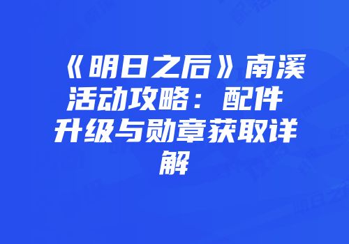 《明日之后》南溪活动攻略：配件升级与勋章获取详解