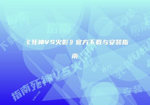 《死神VS火影》官方下载与安装指南