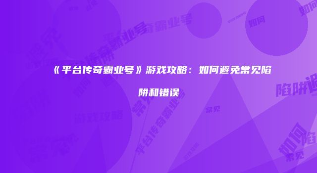 《平台传奇霸业号》游戏攻略：如何避免常见陷阱和错误