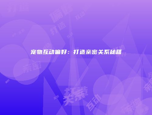 宠物互动偏好：打造亲密关系秘籍