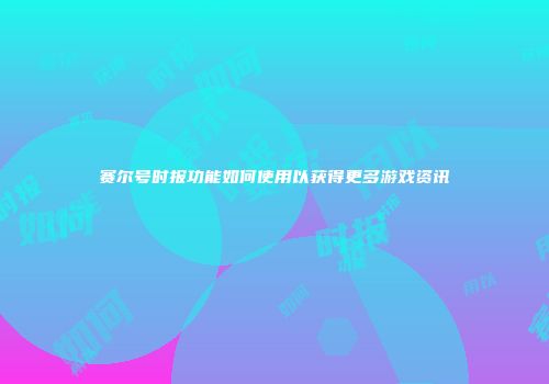 赛尔号时报功能如何使用以获得更多游戏资讯