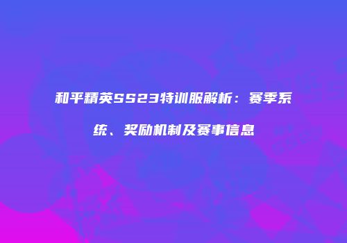 和平精英SS23特训服解析：赛季系统、奖励机制及赛事信息
