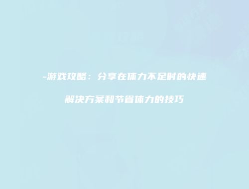 -游戏攻略：分享在体力不足时的快速解决方案和节省体力的技巧
