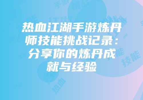热血江湖手游炼丹师技能挑战记录：分享你的炼丹成就与经验