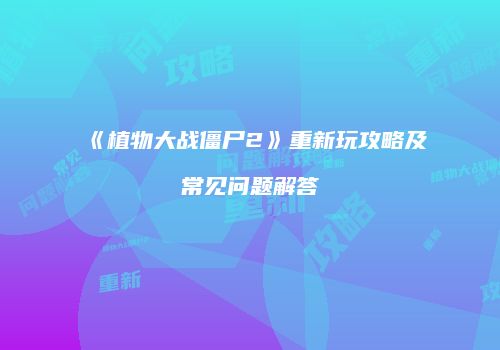 《植物大战僵尸2》重新玩攻略及常见问题解答