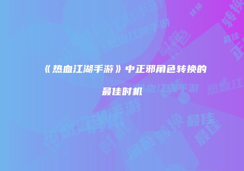 《热血江湖手游》中正邪角色转换的最佳时机