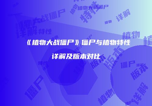 《植物大战僵尸》僵尸与植物特性详解及版本对比