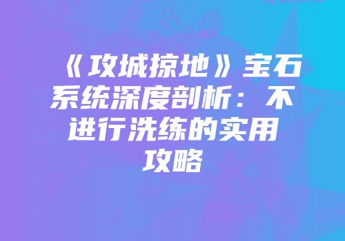 《攻城掠地》宝石系统深度剖析：不进行洗练的实用攻略