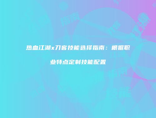 热血江湖x刀客技能选择指南：根据职业特点定制技能配置