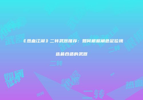 《热血江湖》二转武器推荐：如何根据角色定位挑选最合适的武器