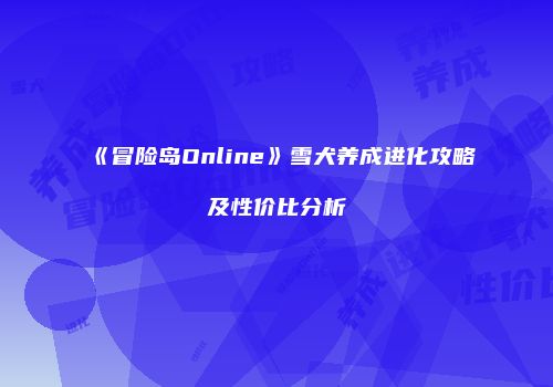 《冒险岛Online》雪犬养成进化攻略及性价比分析