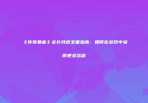 《传奇霸业》会长特权全面指南：如何在游戏中获得更多资源