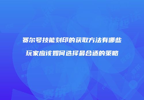 赛尔号技能刻印的获取方法有哪些玩家应该如何选择最合适的策略