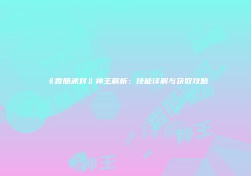 《香肠派对》神王解析：技能详解与获取攻略