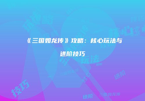 《三国如龙传》攻略：核心玩法与进阶技巧