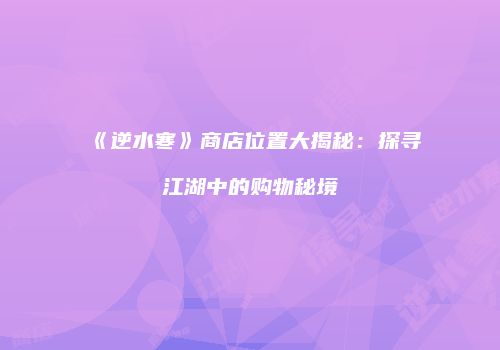 《逆水寒》商店位置大揭秘：探寻江湖中的购物秘境