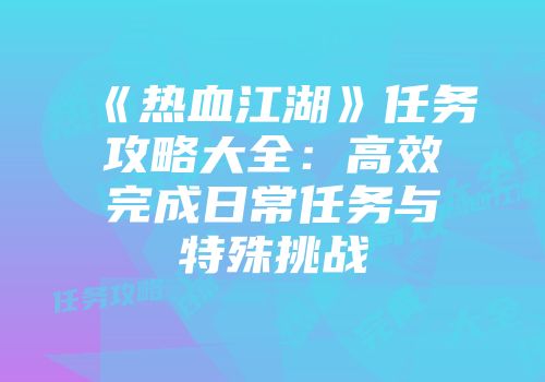《热血江湖》任务攻略大全：高效完成日常任务与特殊挑战