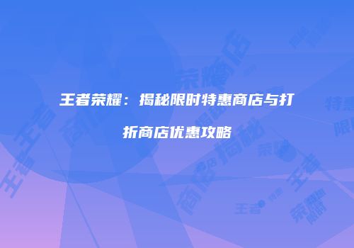 王者荣耀：揭秘限时特惠商店与打折商店优惠攻略