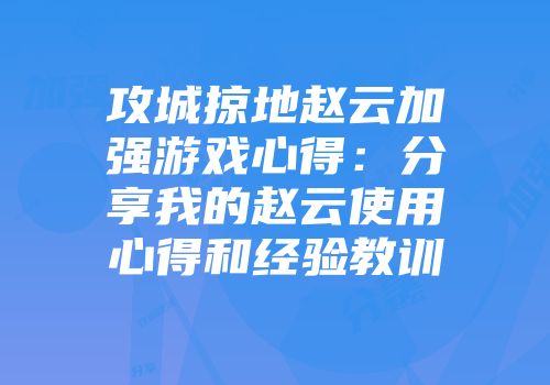 攻城掠地赵云加强游戏心得：分享我的赵云使用心得和经验教训