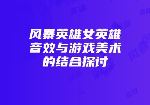风暴英雄女英雄音效与游戏美术的结合探讨