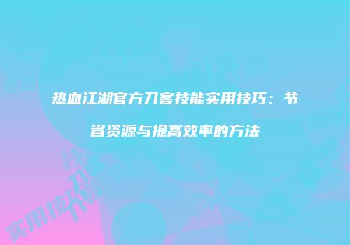 热血江湖官方刀客技能实用技巧:节省资源与提高效率的方法