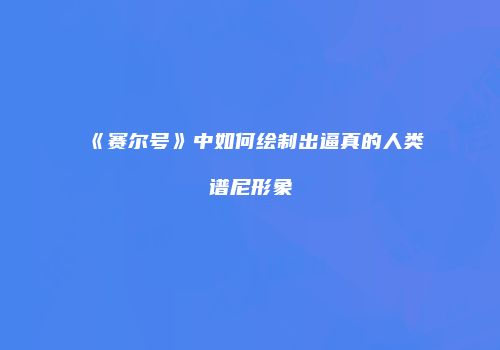 《赛尔号》中如何绘制出逼真的人类谱尼形象