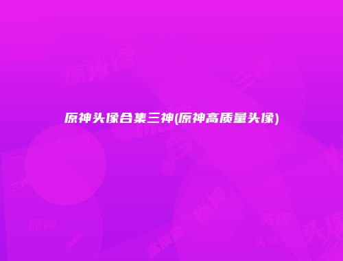 原神头像合集三神(原神高质量头像)