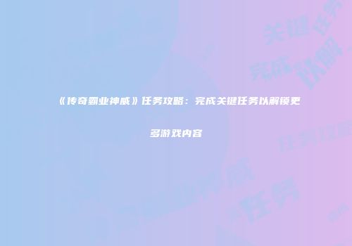 《传奇霸业神威》任务攻略：完成关键任务以解锁更多游戏内容