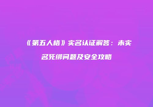 《第五人格》实名认证解答：未实名死绑问题及安全攻略