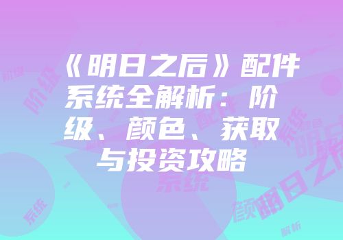 《明日之后》配件系统全解析：阶级、颜色、获取与投资攻略