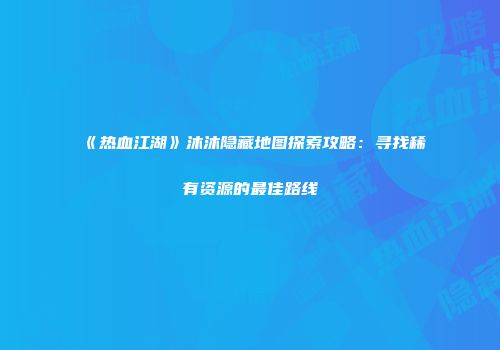 《热血江湖》沐沐隐藏地图探索攻略:寻找稀有资源的最佳路线