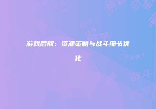 游戏后期：资源策略与战斗细节优化