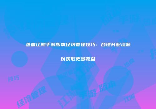 热血江湖手游版本经济管理技巧：合理分配资源以获取更多收益