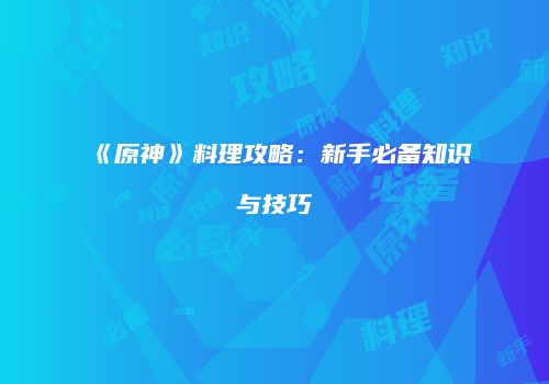 《原神》料理攻略：新手必备知识与技巧