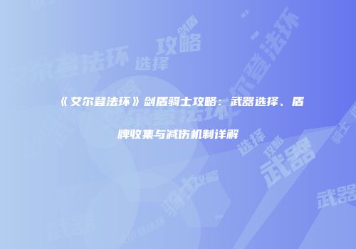 《艾尔登法环》剑盾骑士攻略：武器选择、盾牌收集与减伤机制详解