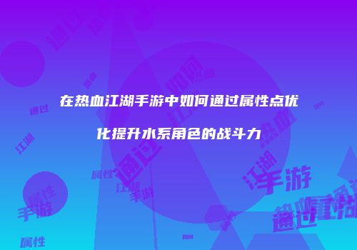 在热血江湖手游中如何通过属性点优化提升水系角色的战斗力