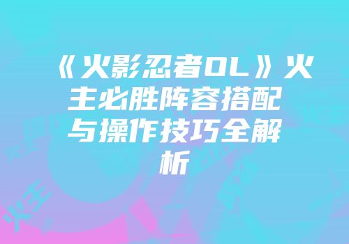 《火影忍者OL》火主必胜阵容搭配与操作技巧全解析