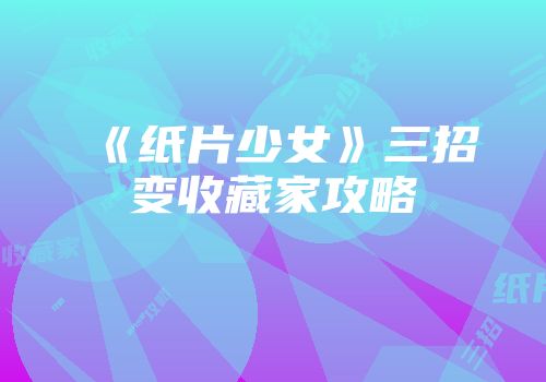 《纸片少女》三招变收藏家攻略
